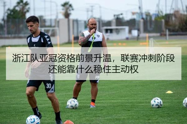 浙江队亚冠资格前景升温，联赛冲刺阶段还能靠什么稳住主动权
